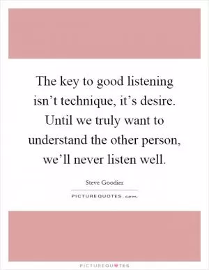 The key to good listening isn’t technique, it’s desire. Until we truly want to understand the other person, we’ll never listen well Picture Quote #1