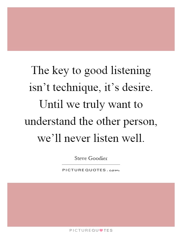 The key to good listening isn't technique, it's desire. Until we truly want to understand the other person, we'll never listen well Picture Quote #1