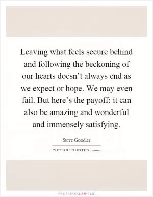 Leaving what feels secure behind and following the beckoning of our hearts doesn’t always end as we expect or hope. We may even fail. But here’s the payoff: it can also be amazing and wonderful and immensely satisfying Picture Quote #1