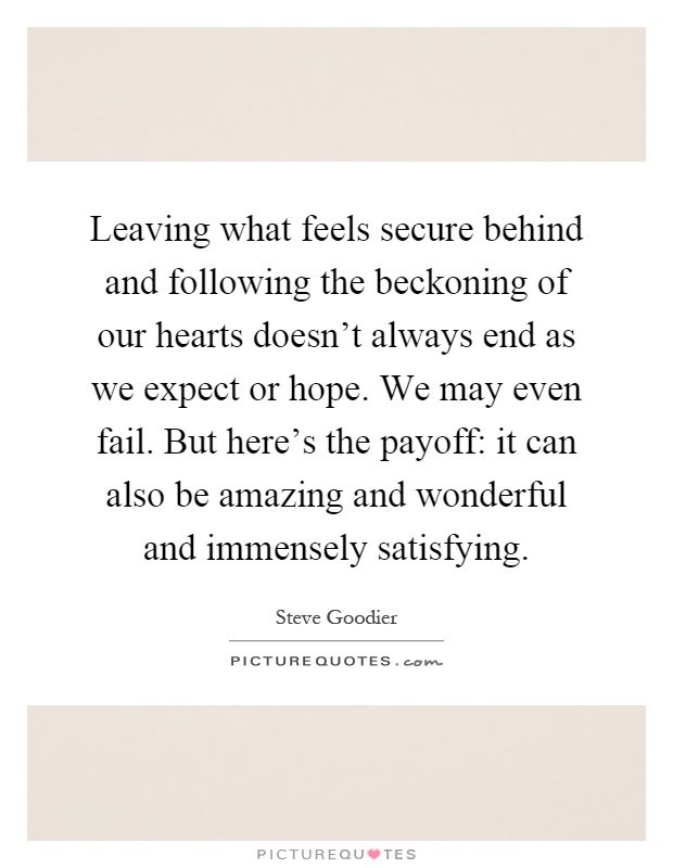 Leaving what feels secure behind and following the beckoning of our hearts doesn't always end as we expect or hope. We may even fail. But here's the payoff: it can also be amazing and wonderful and immensely satisfying Picture Quote #1