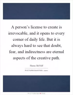 A person’s license to create is irrevocable, and it opens to every corner of daily life. But it is always hard to see that doubt, fear, and indirectness are eternal aspects of the creative path Picture Quote #1
