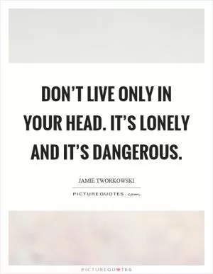 Don’t live only in your head. It’s lonely and it’s dangerous Picture Quote #1
