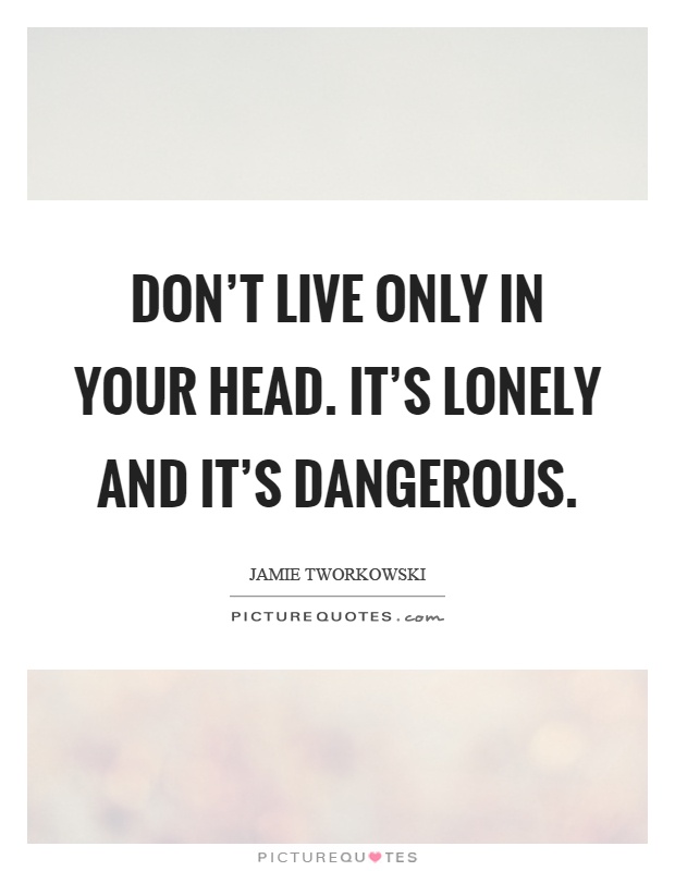 Don't live only in your head. It's lonely and it's dangerous Picture Quote #1