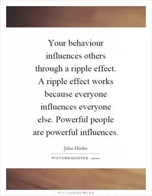 Your behaviour influences others through a ripple effect. A ripple effect works because everyone influences everyone else. Powerful people are powerful influences Picture Quote #1