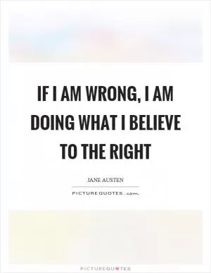 If I am wrong, I am doing what I believe to the right Picture Quote #1
