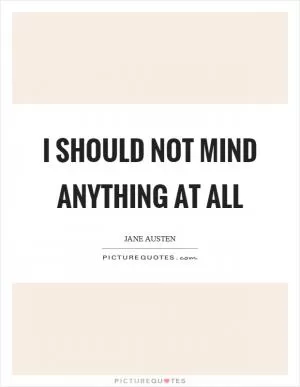 I should not mind anything at all Picture Quote #1