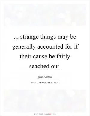 ... strange things may be generally accounted for if their cause be fairly seached out Picture Quote #1
