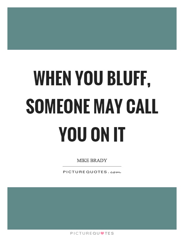 When you bluff, someone may call you on it Picture Quote #1