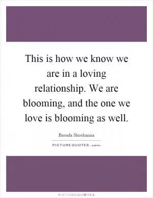 This is how we know we are in a loving relationship. We are blooming, and the one we love is blooming as well Picture Quote #1