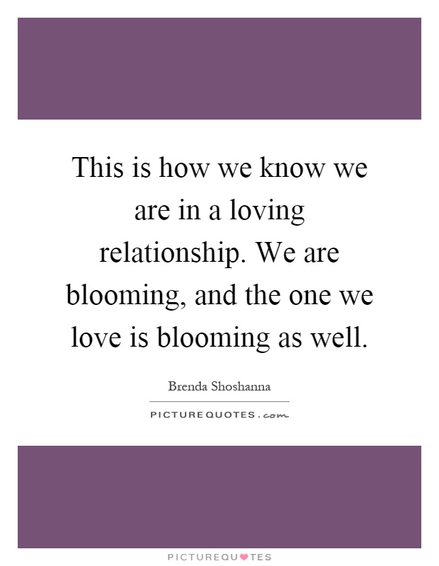 This is how we know we are in a loving relationship. We are blooming, and the one we love is blooming as well Picture Quote #1