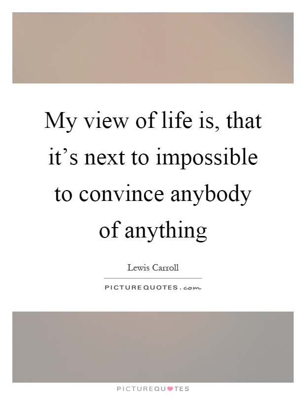 My view of life is, that it's next to impossible to convince anybody of anything Picture Quote #1