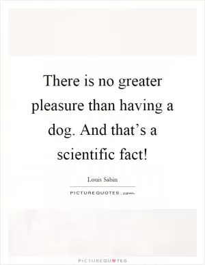 There is no greater pleasure than having a dog. And that’s a scientific fact! Picture Quote #1