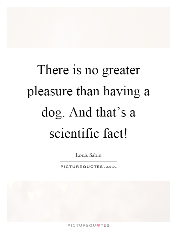 There is no greater pleasure than having a dog. And that's a scientific fact! Picture Quote #1