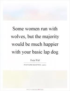 Some women run with wolves, but the majority would be much happier with your basic lap dog Picture Quote #1