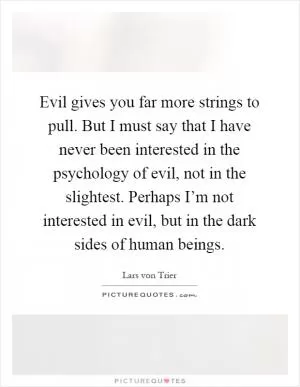 Evil gives you far more strings to pull. But I must say that I have never been interested in the psychology of evil, not in the slightest. Perhaps I’m not interested in evil, but in the dark sides of human beings Picture Quote #1