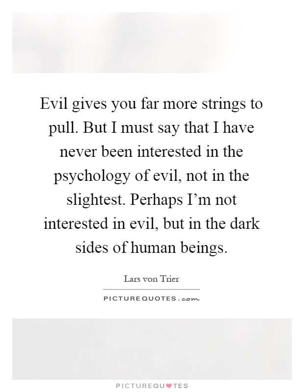 Evil gives you far more strings to pull. But I must say that I have never been interested in the psychology of evil, not in the slightest. Perhaps I'm not interested in evil, but in the dark sides of human beings Picture Quote #1