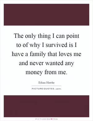 The only thing I can point to of why I survived is I have a family that loves me and never wanted any money from me Picture Quote #1
