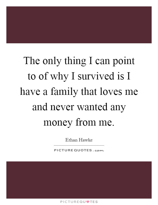 The only thing I can point to of why I survived is I have a family that loves me and never wanted any money from me Picture Quote #1