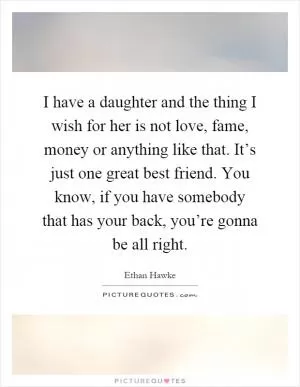I have a daughter and the thing I wish for her is not love, fame, money or anything like that. It’s just one great best friend. You know, if you have somebody that has your back, you’re gonna be all right Picture Quote #1