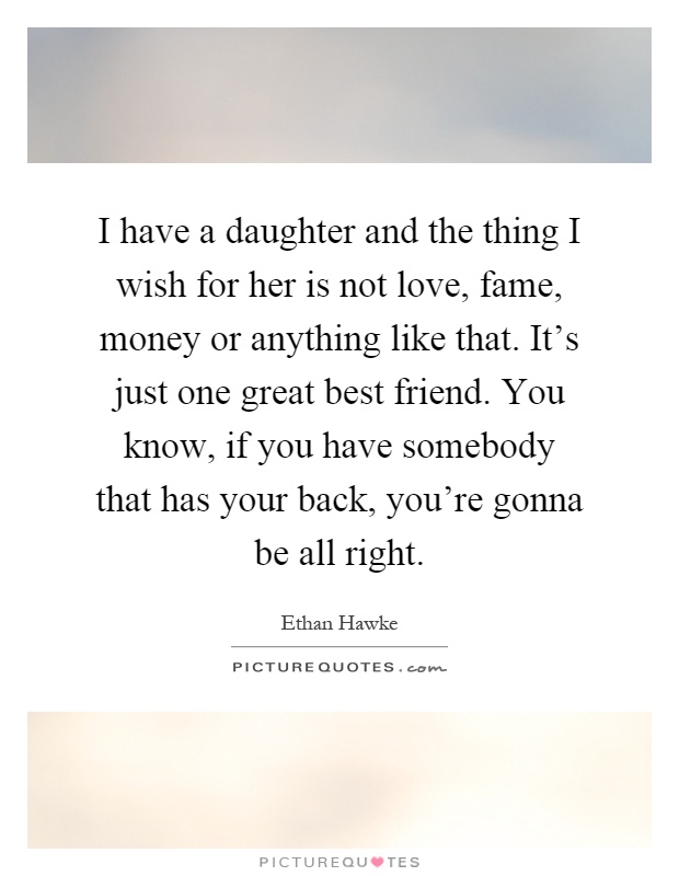 I have a daughter and the thing I wish for her is not love, fame, money or anything like that. It's just one great best friend. You know, if you have somebody that has your back, you're gonna be all right Picture Quote #1