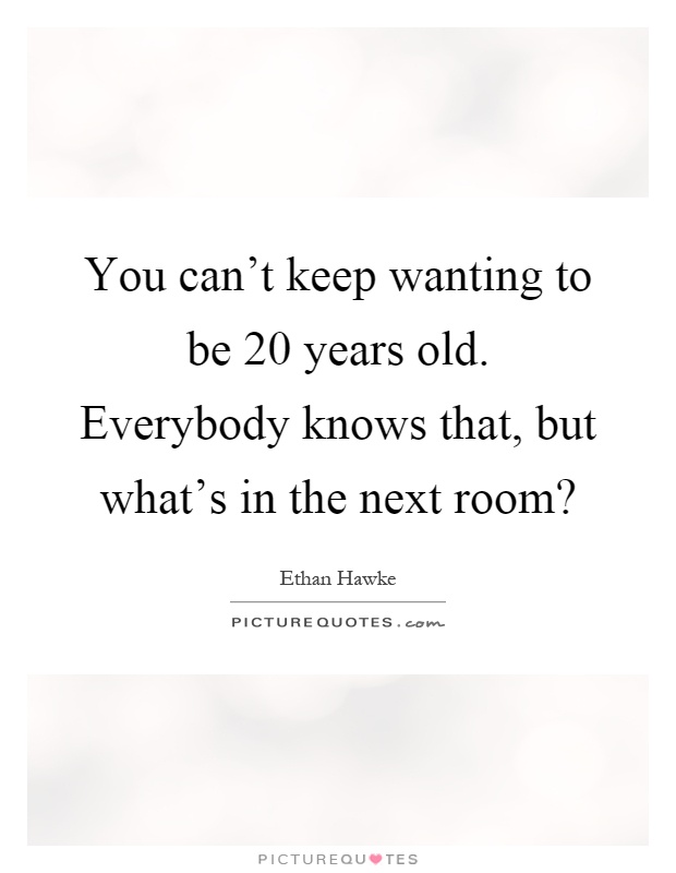 You can't keep wanting to be 20 years old. Everybody knows that, but what's in the next room? Picture Quote #1