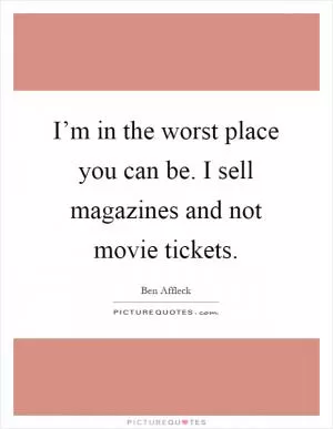I’m in the worst place you can be. I sell magazines and not movie tickets Picture Quote #1