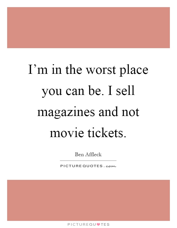 I'm in the worst place you can be. I sell magazines and not movie tickets Picture Quote #1