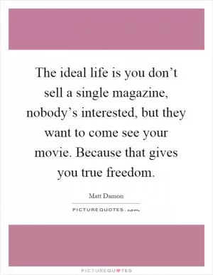 The ideal life is you don’t sell a single magazine, nobody’s interested, but they want to come see your movie. Because that gives you true freedom Picture Quote #1