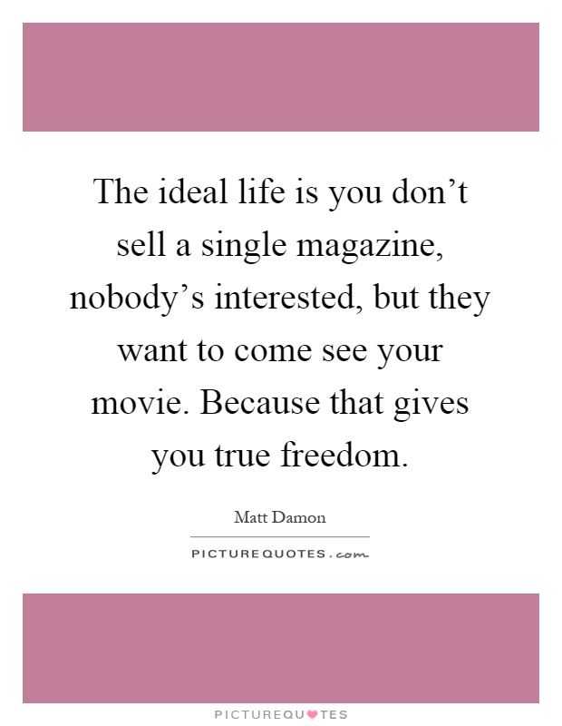 The ideal life is you don't sell a single magazine, nobody's interested, but they want to come see your movie. Because that gives you true freedom Picture Quote #1