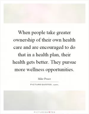 When people take greater ownership of their own health care and are encouraged to do that in a health plan, their health gets better. They pursue more wellness opportunities Picture Quote #1