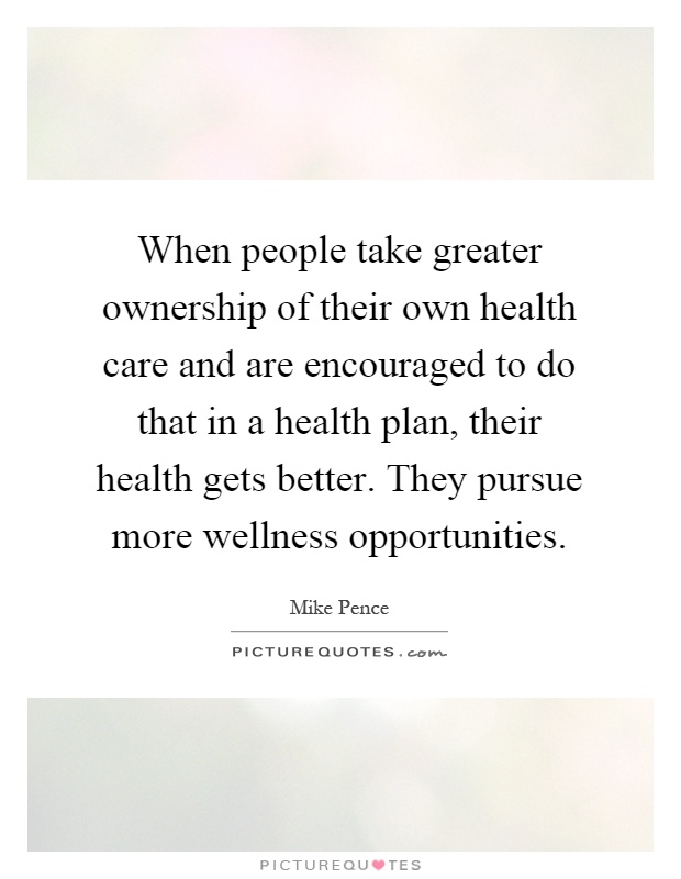 When people take greater ownership of their own health care and are encouraged to do that in a health plan, their health gets better. They pursue more wellness opportunities Picture Quote #1