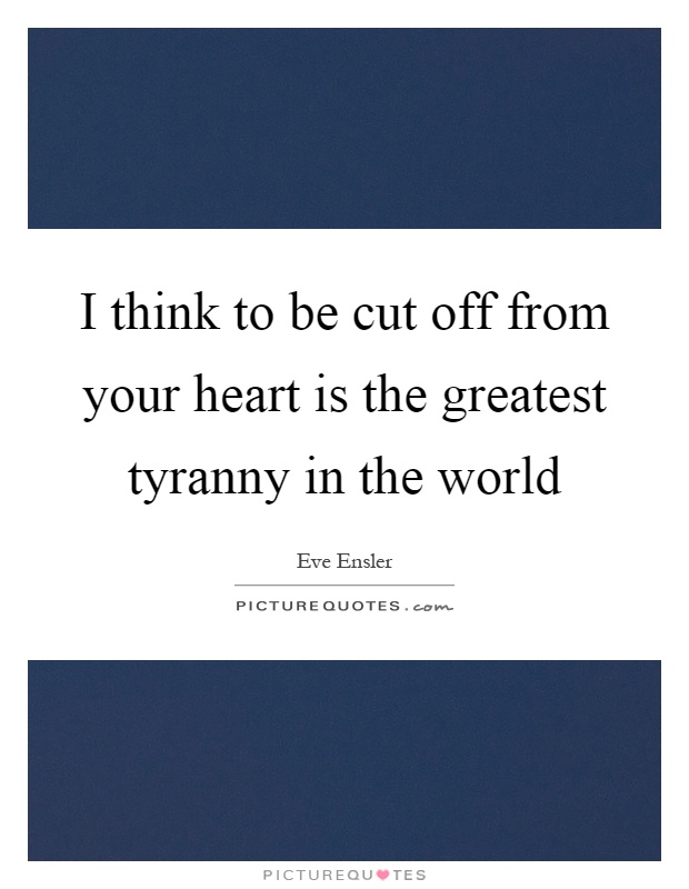 I think to be cut off from your heart is the greatest tyranny in the world Picture Quote #1