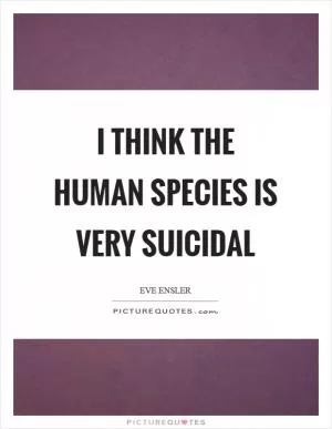 I think the human species is very suicidal Picture Quote #1