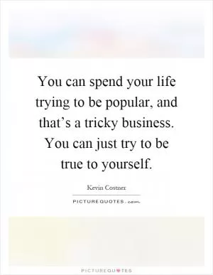 You can spend your life trying to be popular, and that’s a tricky business. You can just try to be true to yourself Picture Quote #1