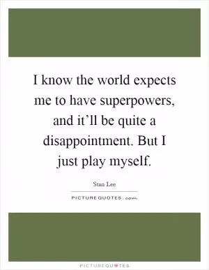 I know the world expects me to have superpowers, and it’ll be quite a disappointment. But I just play myself Picture Quote #1