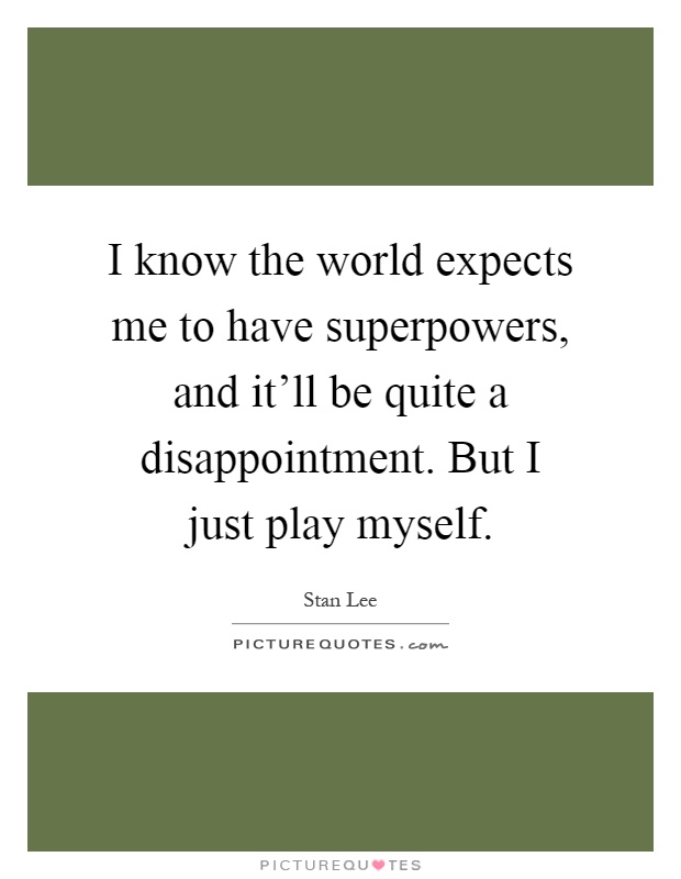 I know the world expects me to have superpowers, and it'll be quite a disappointment. But I just play myself Picture Quote #1
