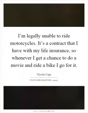 I’m legally unable to ride motorcycles. It’s a contract that I have with my life insurance, so whenever I get a chance to do a movie and ride a bike I go for it Picture Quote #1