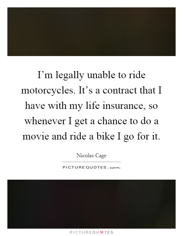 I'm legally unable to ride motorcycles. It's a contract that I have with my life insurance, so whenever I get a chance to do a movie and ride a bike I go for it Picture Quote #1