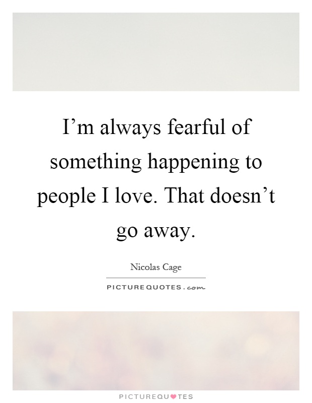 I'm always fearful of something happening to people I love. That doesn't go away Picture Quote #1