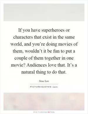 If you have superheroes or characters that exist in the same world, and you’re doing movies of them, wouldn’t it be fun to put a couple of them together in one movie? Audiences love that. It’s a natural thing to do that Picture Quote #1