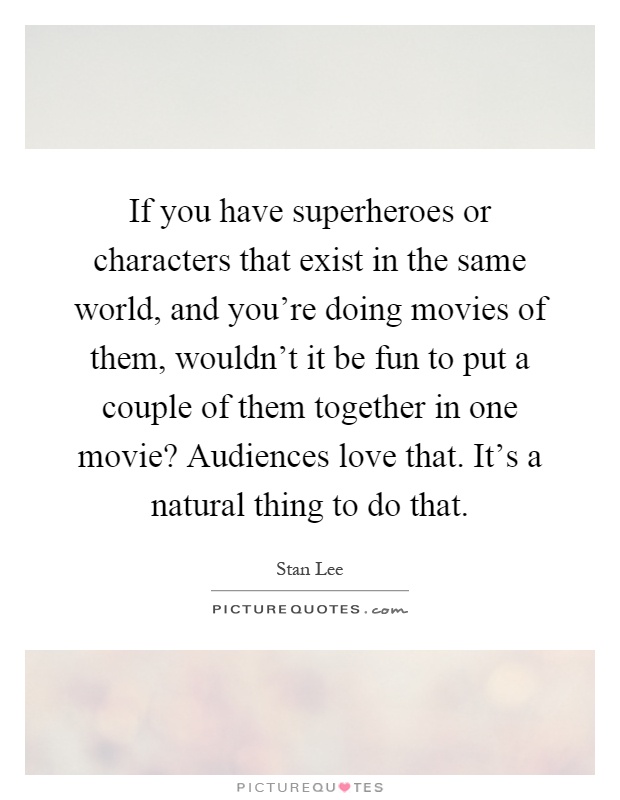 If you have superheroes or characters that exist in the same world, and you're doing movies of them, wouldn't it be fun to put a couple of them together in one movie? Audiences love that. It's a natural thing to do that Picture Quote #1