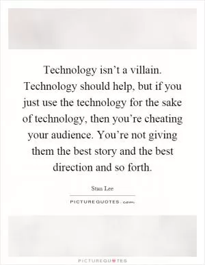 Technology isn’t a villain. Technology should help, but if you just use the technology for the sake of technology, then you’re cheating your audience. You’re not giving them the best story and the best direction and so forth Picture Quote #1
