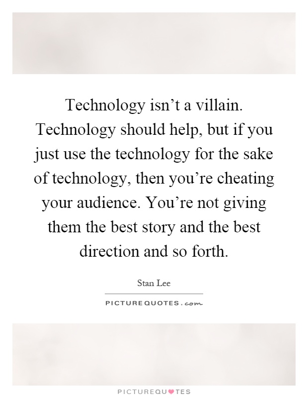 Technology isn't a villain. Technology should help, but if you just use the technology for the sake of technology, then you're cheating your audience. You're not giving them the best story and the best direction and so forth Picture Quote #1