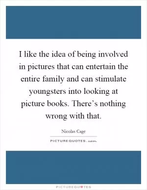 I like the idea of being involved in pictures that can entertain the entire family and can stimulate youngsters into looking at picture books. There’s nothing wrong with that Picture Quote #1
