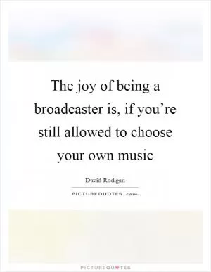 The joy of being a broadcaster is, if you’re still allowed to choose your own music Picture Quote #1