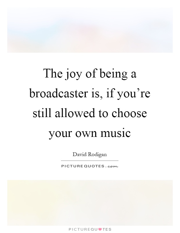The joy of being a broadcaster is, if you're still allowed to choose your own music Picture Quote #1