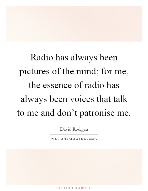 Radio has always been pictures of the mind; for me, the essence of radio has always been voices that talk to me and don't patronise me Picture Quote #1
