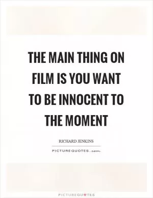 The main thing on film is you want to be innocent to the moment Picture Quote #1