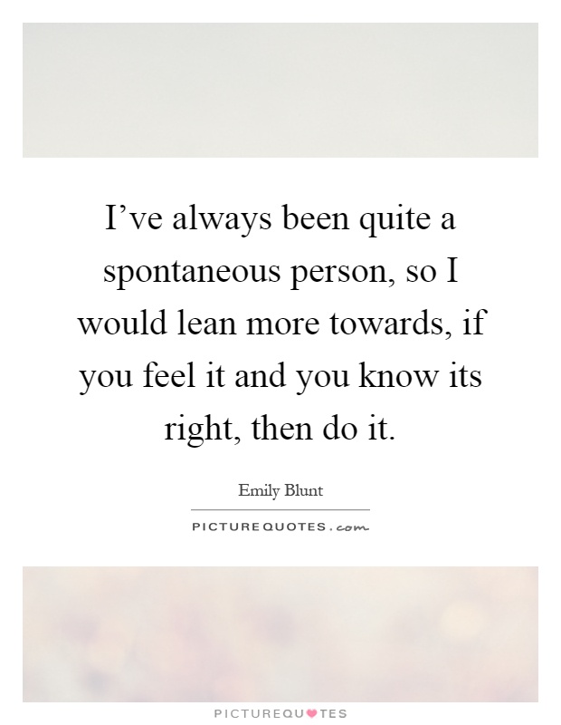 I've always been quite a spontaneous person, so I would lean more towards, if you feel it and you know its right, then do it Picture Quote #1