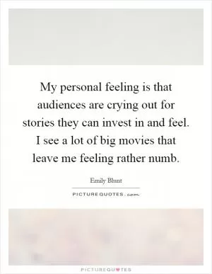 My personal feeling is that audiences are crying out for stories they can invest in and feel. I see a lot of big movies that leave me feeling rather numb Picture Quote #1